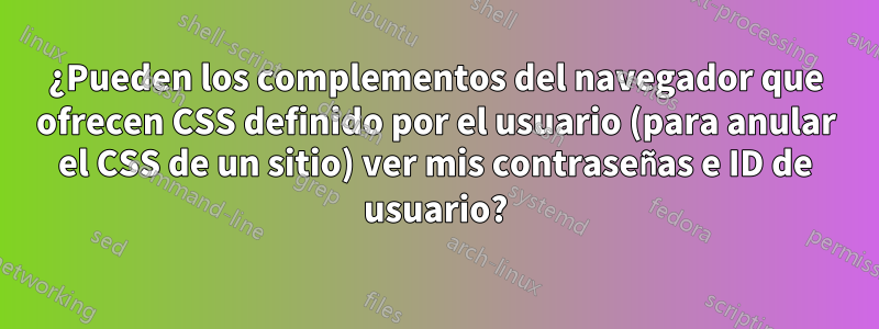 ¿Pueden los complementos del navegador que ofrecen CSS definido por el usuario (para anular el CSS de un sitio) ver mis contraseñas e ID de usuario?