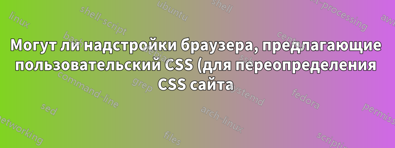 Могут ли надстройки браузера, предлагающие пользовательский CSS (для переопределения CSS сайта), видеть мои пароли и идентификаторы пользователей?
