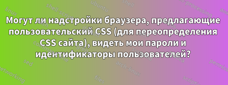 Могут ли надстройки браузера, предлагающие пользовательский CSS (для переопределения CSS сайта), видеть мои пароли и идентификаторы пользователей?