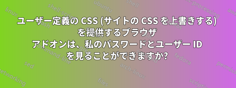 ユーザー定義の CSS (サイトの CSS を上書きする) を提供するブラウザ アドオンは、私のパスワードとユーザー ID を見ることができますか?