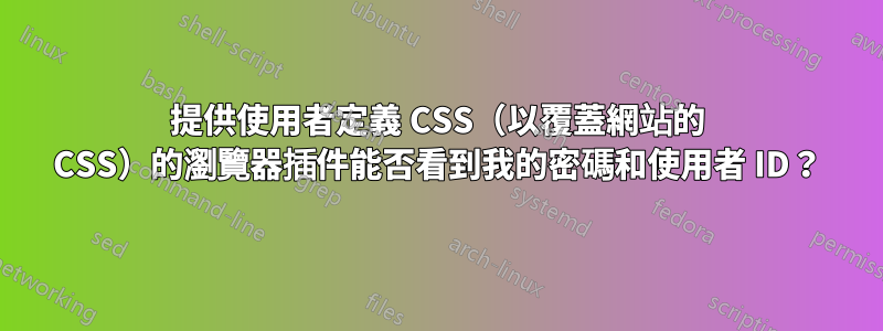 提供使用者定義 CSS（以覆蓋網站的 CSS）的瀏覽器插件能否看到我的密碼和使用者 ID？