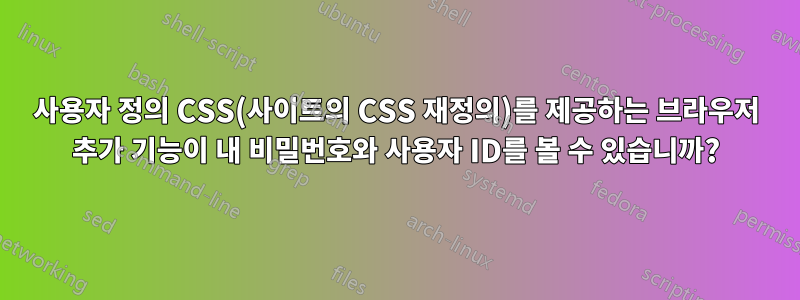 사용자 정의 CSS(사이트의 CSS 재정의)를 제공하는 브라우저 추가 기능이 내 비밀번호와 사용자 ID를 볼 수 있습니까?