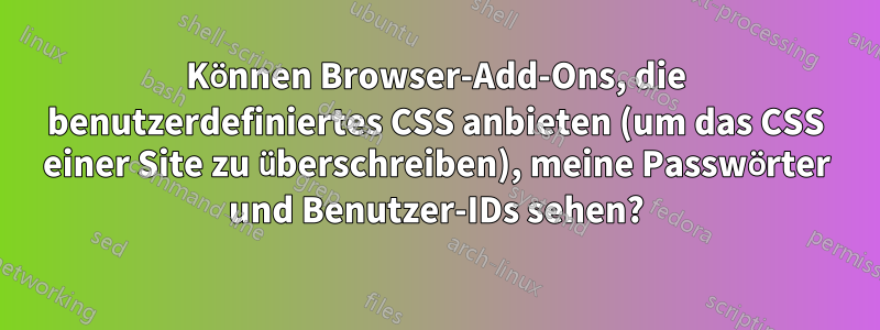 Können Browser-Add-Ons, die benutzerdefiniertes CSS anbieten (um das CSS einer Site zu überschreiben), meine Passwörter und Benutzer-IDs sehen?