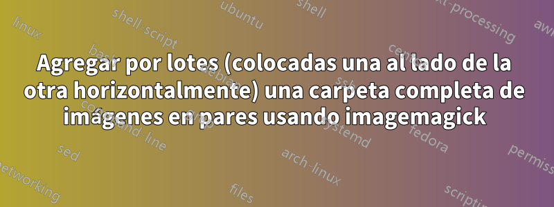 Agregar por lotes (colocadas una al lado de la otra horizontalmente) una carpeta completa de imágenes en pares usando imagemagick