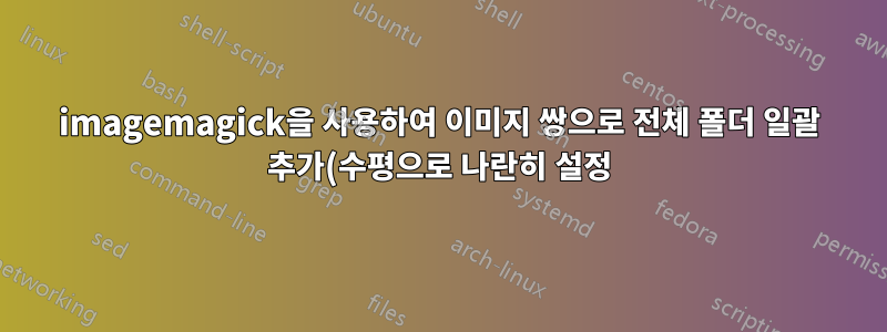 imagemagick을 사용하여 이미지 쌍으로 전체 폴더 일괄 추가(수평으로 나란히 설정)