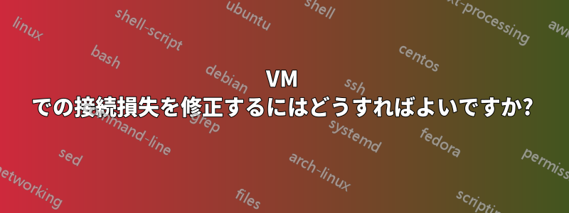 VM での接続損失を修正するにはどうすればよいですか?