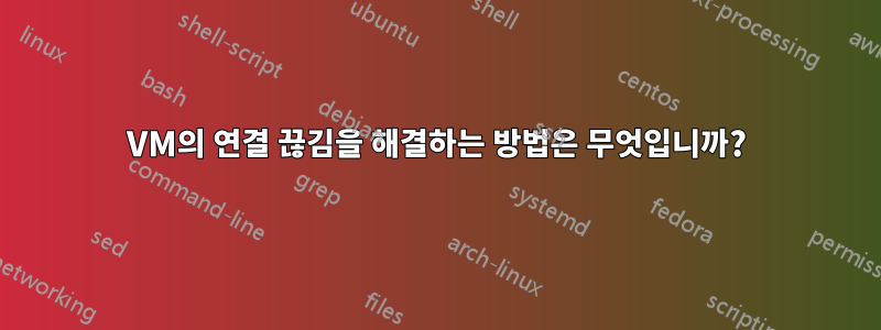 VM의 연결 끊김을 해결하는 방법은 무엇입니까?