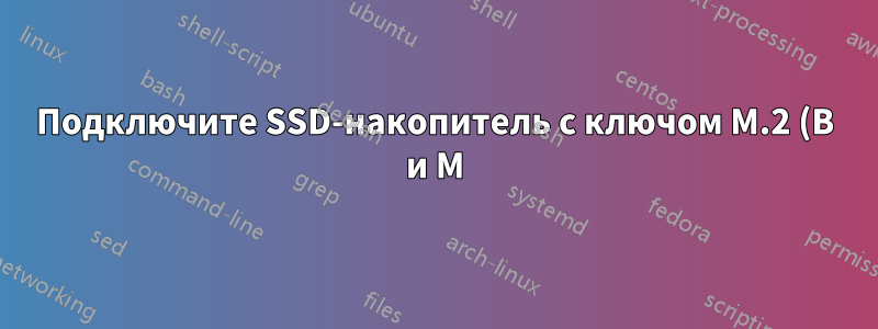 Подключите SSD-накопитель с ключом M.2 (B и M) к разъему B