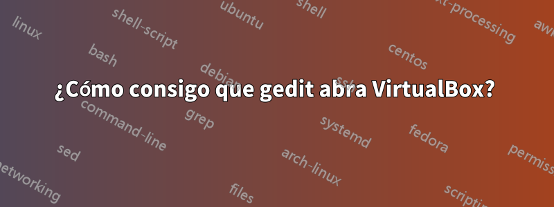 ¿Cómo consigo que gedit abra VirtualBox?