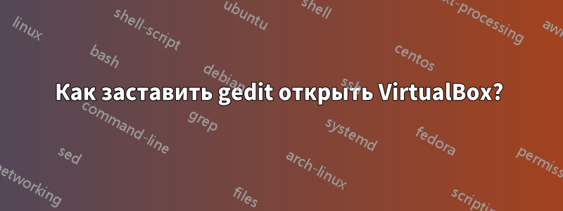 Как заставить gedit открыть VirtualBox?