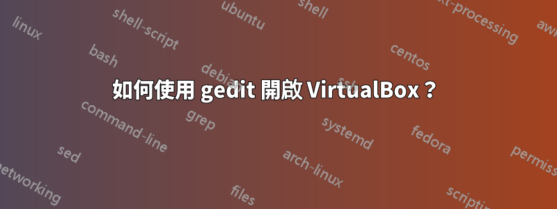 如何使用 gedit 開啟 VirtualBox？