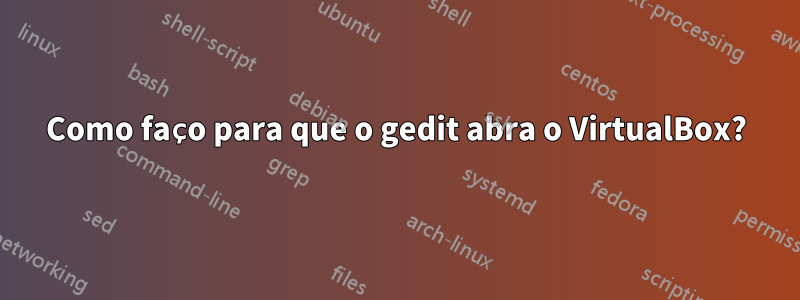 Como faço para que o gedit abra o VirtualBox?