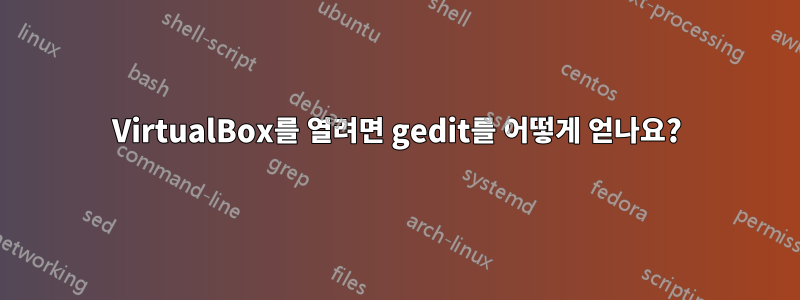 VirtualBox를 열려면 gedit를 어떻게 얻나요?