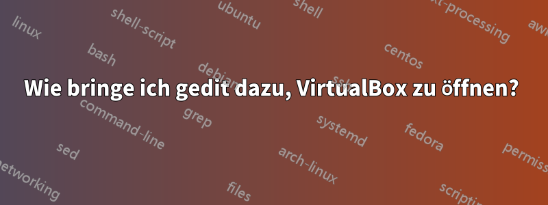 Wie bringe ich gedit dazu, VirtualBox zu öffnen?