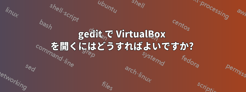 gedit で VirtualBox を開くにはどうすればよいですか?
