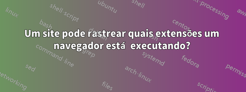 Um site pode rastrear quais extensões um navegador está executando?