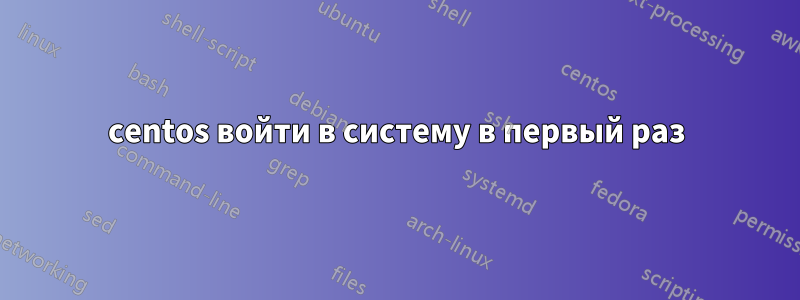 centos войти в систему в первый раз