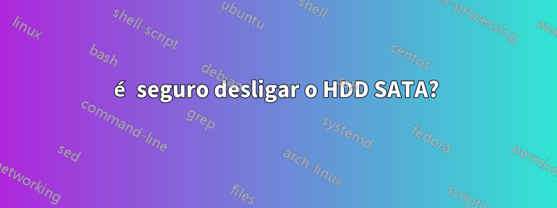 é seguro desligar o HDD SATA?