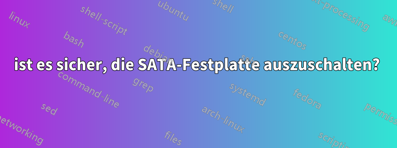 ist es sicher, die SATA-Festplatte auszuschalten?