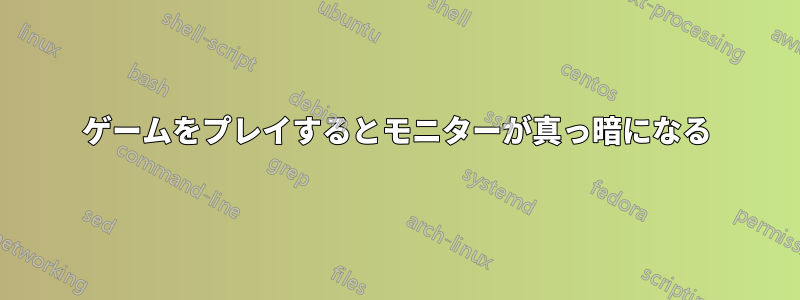 ゲームをプレイするとモニターが真っ暗になる