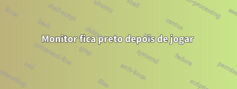 Monitor fica preto depois de jogar
