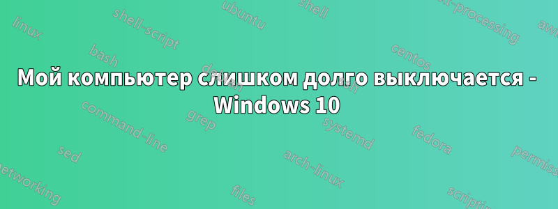 Мой компьютер слишком долго выключается - Windows 10