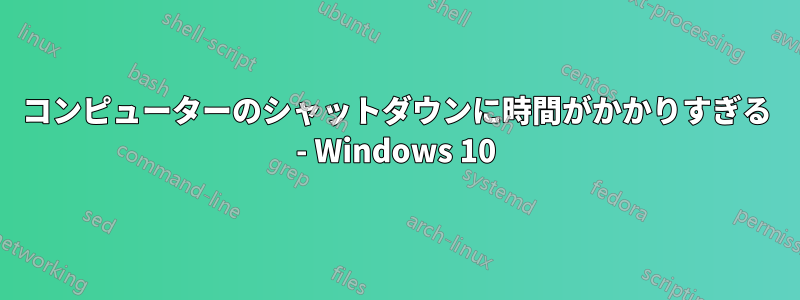 コンピューターのシャットダウンに時間がかかりすぎる - Windows 10