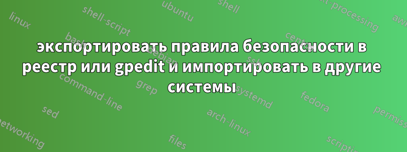экспортировать правила безопасности в реестр или gpedit и импортировать в другие системы