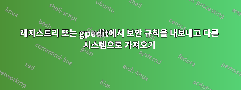 레지스트리 또는 gpedit에서 보안 규칙을 내보내고 다른 시스템으로 가져오기