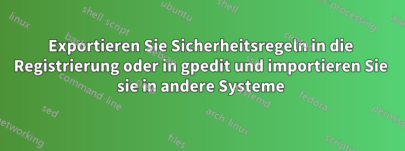 Exportieren Sie Sicherheitsregeln in die Registrierung oder in gpedit und importieren Sie sie in andere Systeme