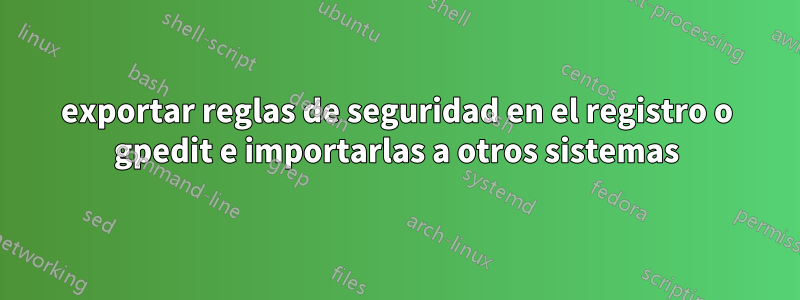exportar reglas de seguridad en el registro o gpedit e importarlas a otros sistemas