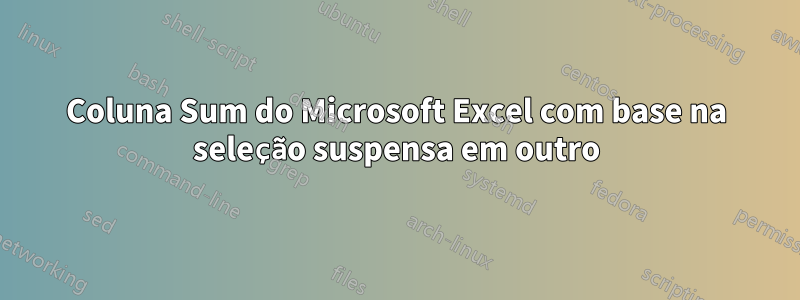 Coluna Sum do Microsoft Excel com base na seleção suspensa em outro