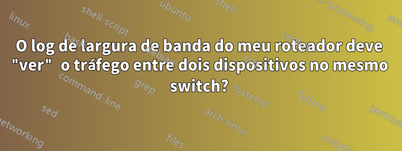 O log de largura de banda do meu roteador deve "ver" o tráfego entre dois dispositivos no mesmo switch?