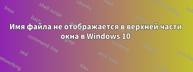 Имя файла не отображается в верхней части окна в Windows 10