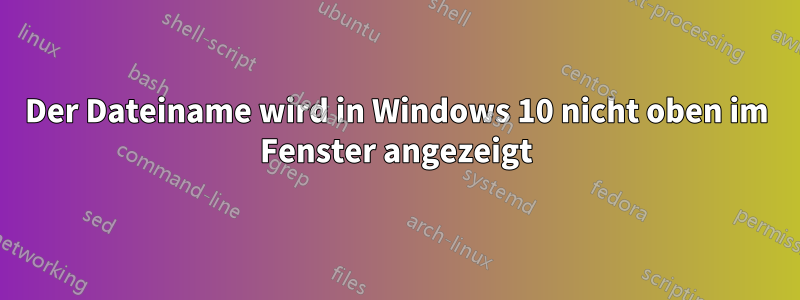 Der Dateiname wird in Windows 10 nicht oben im Fenster angezeigt