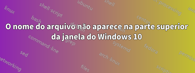 O nome do arquivo não aparece na parte superior da janela do Windows 10