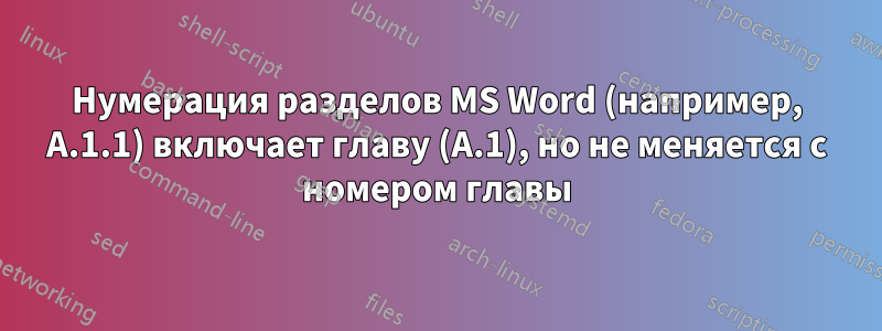 Нумерация разделов MS Word (например, A.1.1) включает главу (A.1), но не меняется с номером главы