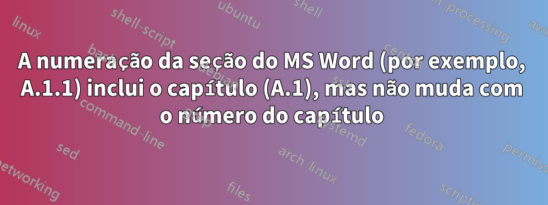 A numeração da seção do MS Word (por exemplo, A.1.1) inclui o capítulo (A.1), mas não muda com o número do capítulo