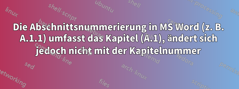 Die Abschnittsnummerierung in MS Word (z. B. A.1.1) umfasst das Kapitel (A.1), ändert sich jedoch nicht mit der Kapitelnummer