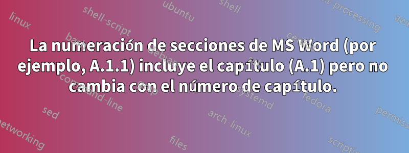 La numeración de secciones de MS Word (por ejemplo, A.1.1) incluye el capítulo (A.1) pero no cambia con el número de capítulo.
