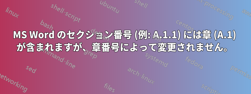MS Word のセクション番号 (例: A.1.1) には章 (A.1) が含まれますが、章番号によって変更されません。