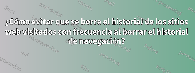 ¿Cómo evitar que se borre el historial de los sitios web visitados con frecuencia al borrar el historial de navegación?