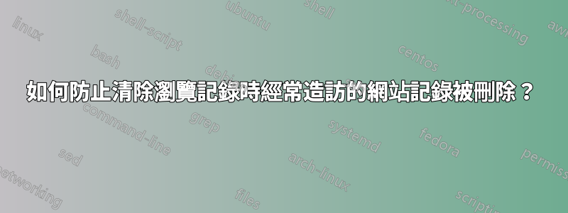 如何防止清除瀏覽記錄時經常造訪的網站記錄被刪除？