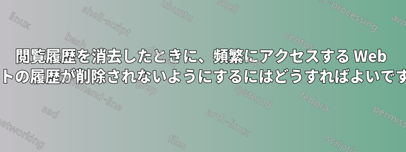 閲覧履歴を消去したときに、頻繁にアクセスする Web サイトの履歴が削除されないようにするにはどうすればよいですか?