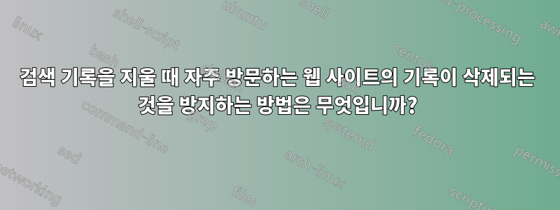검색 기록을 지울 때 자주 방문하는 웹 사이트의 기록이 삭제되는 것을 방지하는 방법은 무엇입니까?