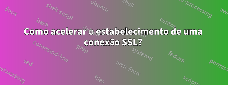 Como acelerar o estabelecimento de uma conexão SSL?