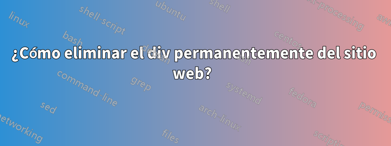 ¿Cómo eliminar el div permanentemente del sitio web? 
