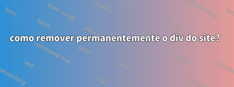 como remover permanentemente o div do site? 