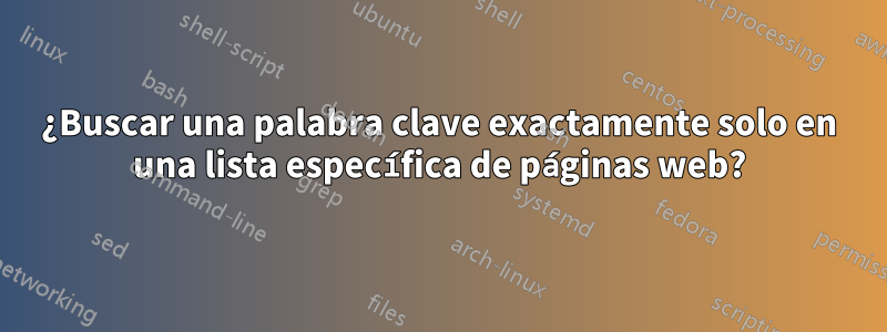 ¿Buscar una palabra clave exactamente solo en una lista específica de páginas web?