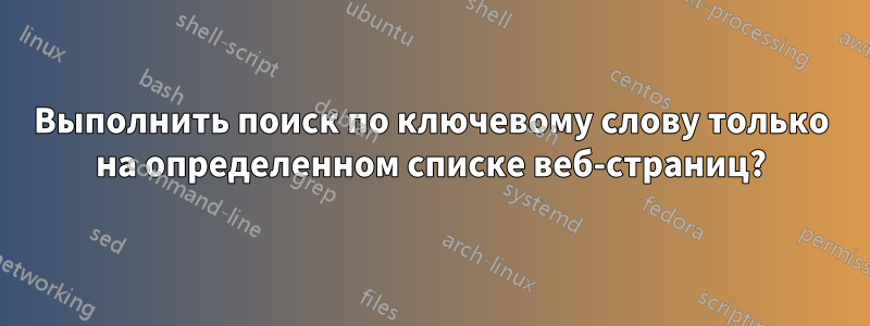 Выполнить поиск по ключевому слову только на определенном списке веб-страниц?